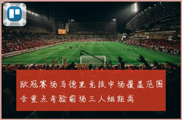 欧冠赛场马德里竞技中场覆盖范围会重点考验前场三人组距离