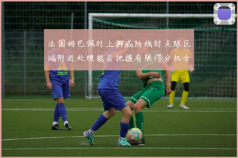 法国姆巴佩对上挪威防线时点球区域附近处理能否把握有限得分机会