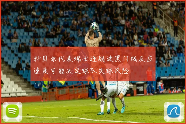 科贝尔代表瑞士迎战波黑门线反应速度可能决定球队失球风险