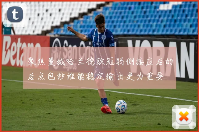 聚焦曼城哈兰德欧冠弱侧接应后的后点包抄谁能稳定输出更为重要