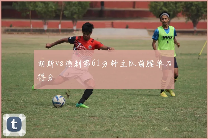 朗斯vs热刺第61分钟主队前腰单刀得分