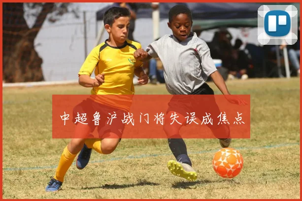 中超鲁沪战门将失误成焦点