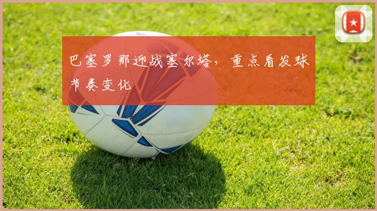巴塞罗那迎战塞尔塔,重点看发球节奏变化