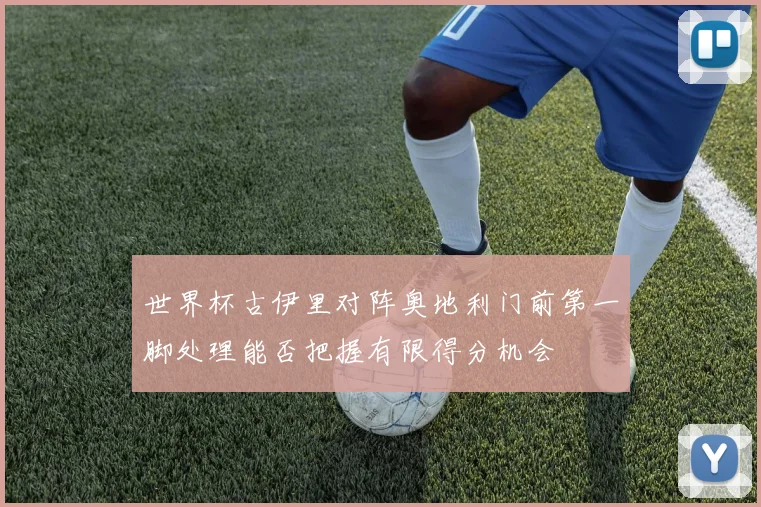 世界杯古伊里对阵奥地利门前第一脚处理能否把握有限得分机会
