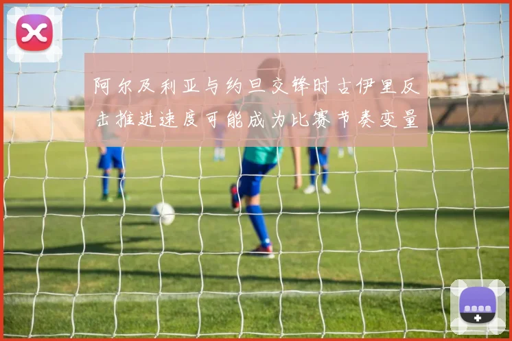 阿尔及利亚与约旦交锋时古伊里反击推进速度可能成为比赛节奏变量