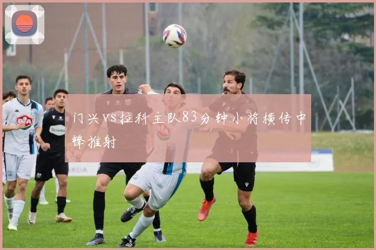 门兴vs拉科主队83分钟小将横传中锋推射